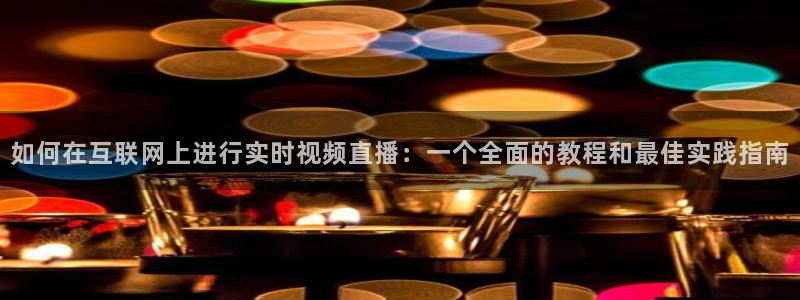 咪咕足球直播：如何在互联网上进行实时视频直播：一个全面的教程和最佳实践指南